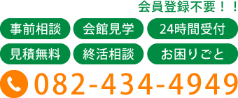 会員登録不要！！事前相談、会館見学、24時間受付、見積無料、終活相談、お困りごと　082-434-4949
